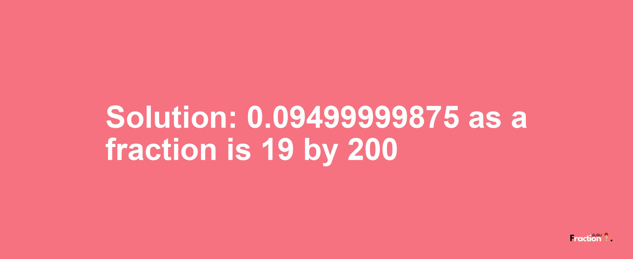 Solution:0.09499999875 as a fraction is 19/200
